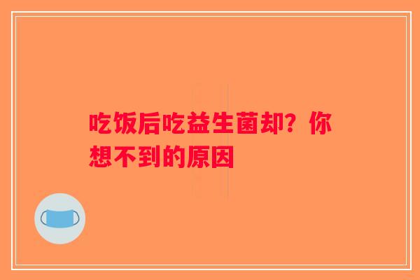 吃饭后吃益生菌却？你想不到的原因