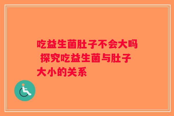 吃益生菌肚子不会大吗 探究吃益生菌与肚子大小的关系 吃益生菌肚子不会大吗 探究吃益生菌与肚子大小的关系