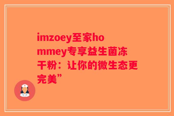 imzoey至家hommey专享益生菌冻干粉:让你的微生态更完美” imzoey至家hommey专享益生菌冻干粉:让你的微生态更完美”