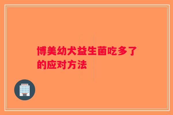 博美幼犬益生菌吃多了的应对方法