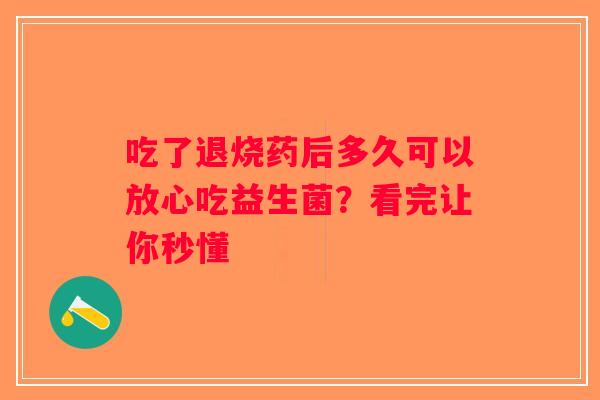 吃了退烧药后多久可以放心吃益生菌？看完让你秒懂