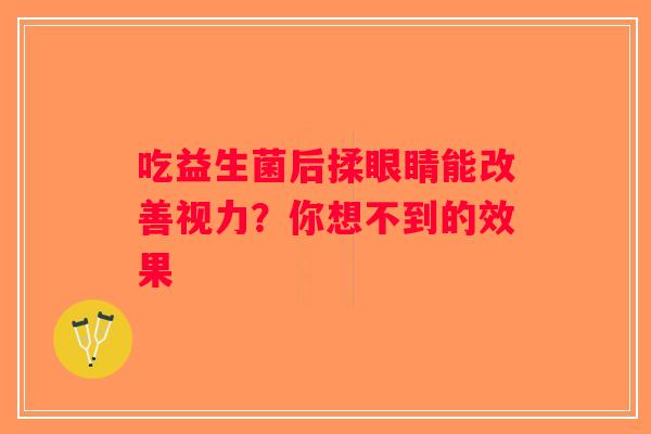 吃益生菌后揉眼睛能改善视力?你想不到的效果 吃益生菌后揉眼睛能改善视力?你想不到的效果