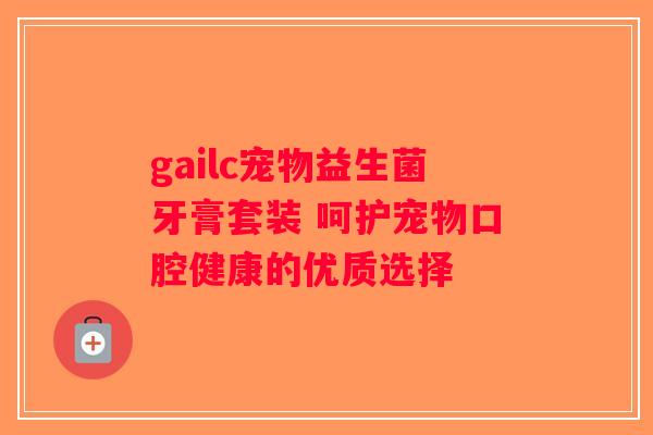 gailc宠物益生菌牙膏套装 呵护宠物口腔健康的优质选择 gailc宠物益生菌牙膏套装 呵护宠物口腔健康的优质选择
