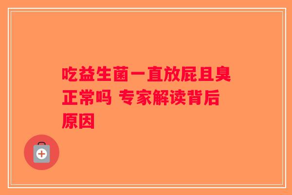 吃益生菌一直放屁且臭正常吗 专家解读背后原因 吃益生菌一直放屁且臭正常吗 专家解读背后原因