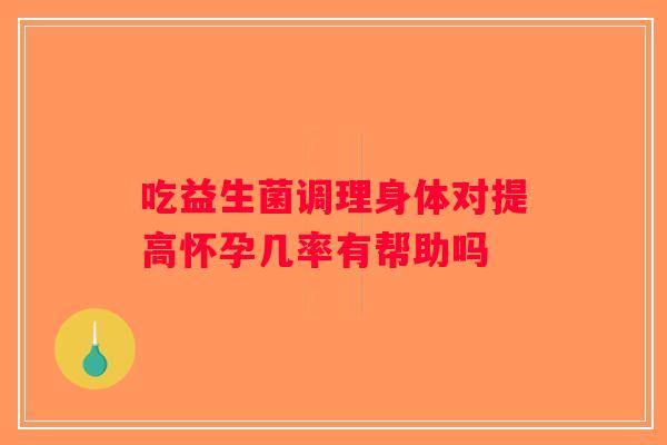 吃益生菌调理身体对提高怀孕几率有帮助吗