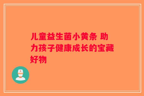 儿童益生菌小黄条 助力孩子健康成长的宝藏好物