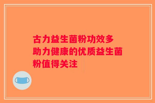 古力益生菌粉功效多 助力健康的优质益生菌粉值得关注