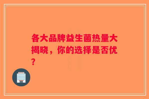 各大品牌益生菌热量大揭晓，你的选择是否优？