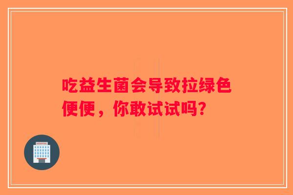 吃益生菌会导致拉绿色便便，你敢试试吗？