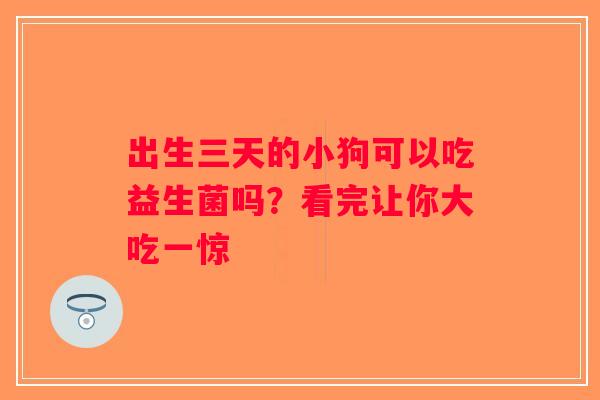 出生三天的小狗可以吃益生菌吗？看完让你大吃一惊