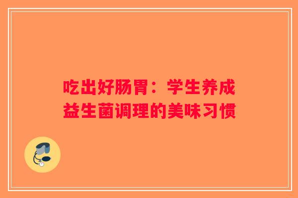 吃出好肠胃：学生养成益生菌调理的美味习惯