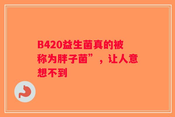 B420益生菌真的被称为胖子菌”,让人意想不到 B420益生菌真的被称为胖子菌”,让人意想不到