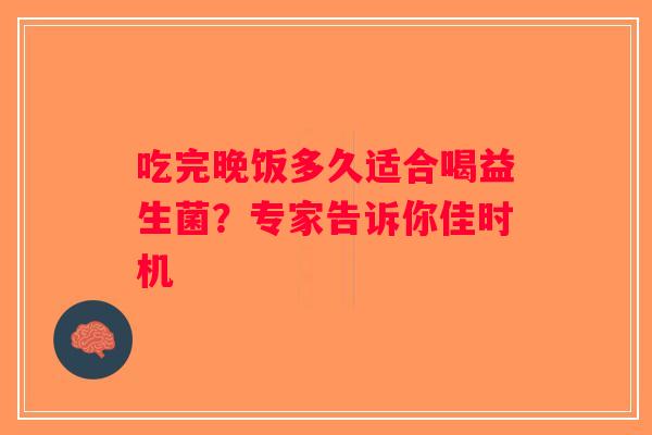 吃完晚饭多久适合喝益生菌?专家告诉你佳时机 吃完晚饭多久适合喝益生菌?专家告诉你佳时机