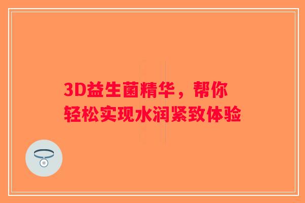 3D益生菌精华，帮你轻松实现水润紧致体验