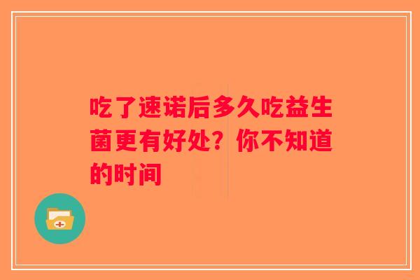 吃了速诺后多久吃益生菌更有好处？你不知道的时间