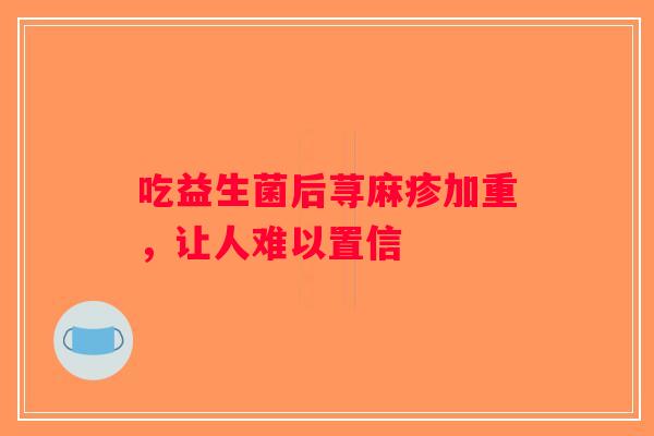 吃益生菌后荨麻疹加重，让人难以置信