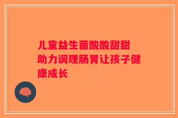 儿童益生菌酸酸甜甜 助力调理肠胃让孩子健康成长
