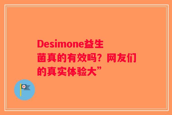 Desimone益生菌真的有效吗?网友们的真实体验大” Desimone益生菌真的有效吗?网友们的真实体验大”
