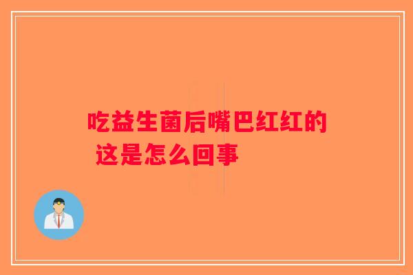 吃益生菌后嘴巴红红的 这是怎么回事 吃益生菌后嘴巴红红的 这是怎么回事