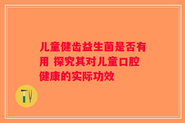 儿童健齿益生菌是否有用 探究其对儿童口腔健康的实际功效