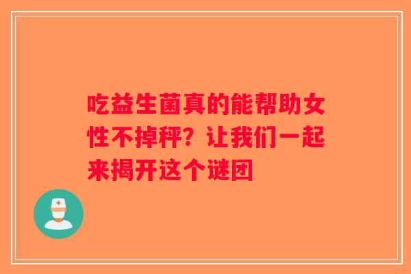 吃益生菌真的能帮助女性不掉秤?让我们一起来揭开这个谜团 吃益生菌真的能帮助女性不掉秤?让我们一起来揭开这个谜团