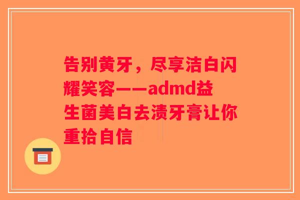 告别黄牙,尽享洁白闪耀笑容——admd益生菌美白去渍牙膏让你重拾自信 告别黄牙,尽享洁白闪耀笑容——admd益生菌美白去渍牙膏让你重拾自信