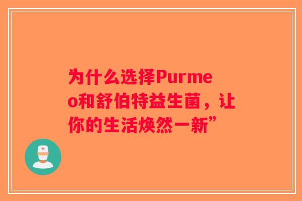 为什么选择Purmeo和舒伯特益生菌,让你的生活焕然一新” 为什么选择Purmeo和舒伯特益生菌,让你的生活焕然一新”