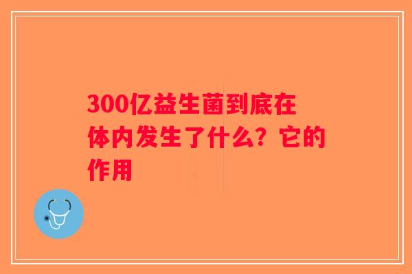 300亿益生菌到底在体内发生了什么?它的作用 300亿益生菌到底在体内发生了什么?它的作用