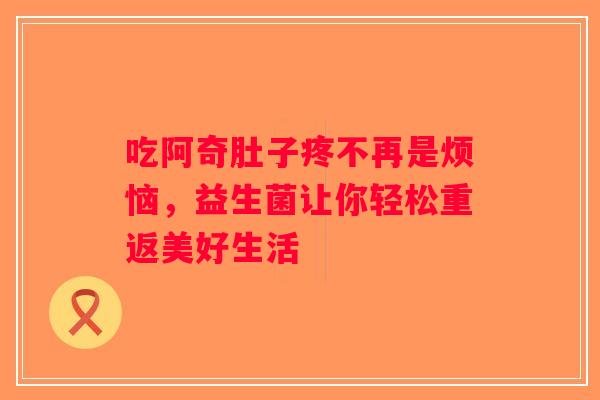 吃阿奇肚子疼不再是烦恼，益生菌让你轻松重返美好生活