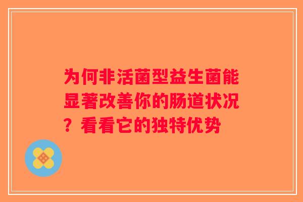 为何非活菌型益生菌能显著改善你的肠道状况？看看它的独特优势