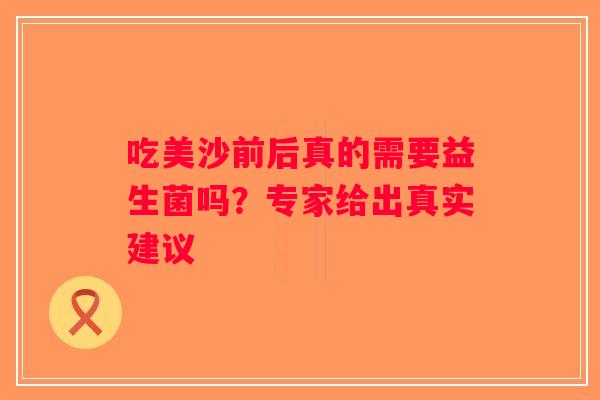 吃美沙前后真的需要益生菌吗?专家给出真实建议 吃美沙前后真的需要益生菌吗?专家给出真实建议