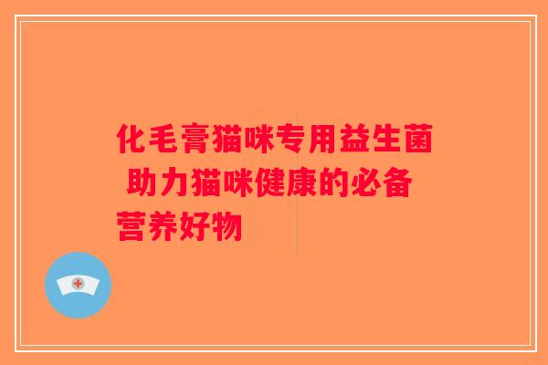 化毛膏猫咪专用益生菌 助力猫咪健康的必备营养好物