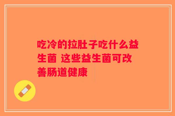 吃冷的拉肚子吃什么益生菌 这些益生菌可改善肠道健康