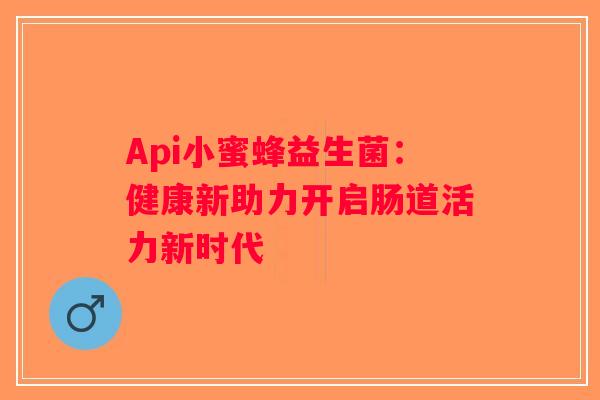 Api小蜜蜂益生菌：健康新助力开启肠道活力新时代