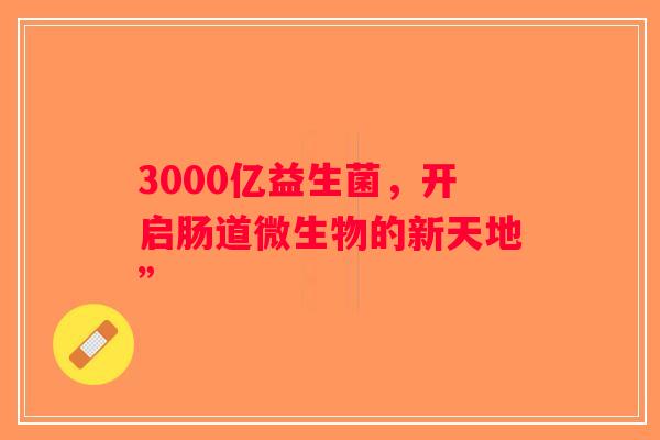 3000亿益生菌，开启肠道微生物的新天地”