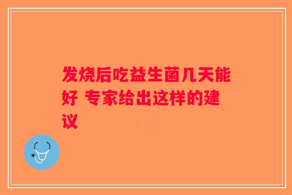 发烧后吃益生菌几天能好 专家给出这样的建议