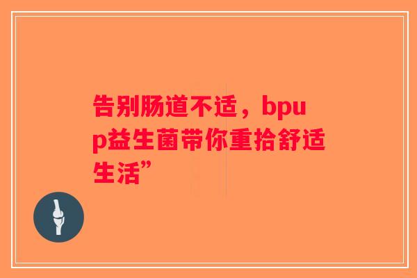 告别肠道不适，bpup益生菌带你重拾舒适生活”