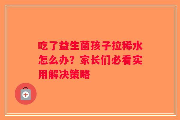 吃了益生菌孩子拉稀水怎么办?家长们必看实用解决策略 吃了益生菌孩子拉稀水怎么办?家长们必看实用解决策略