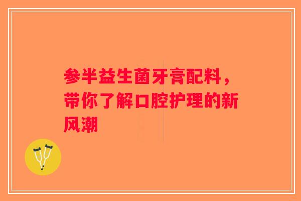 参半益生菌牙膏配料,带你了解口腔护理的新风潮 参半益生菌牙膏配料,带你了解口腔护理的新风潮