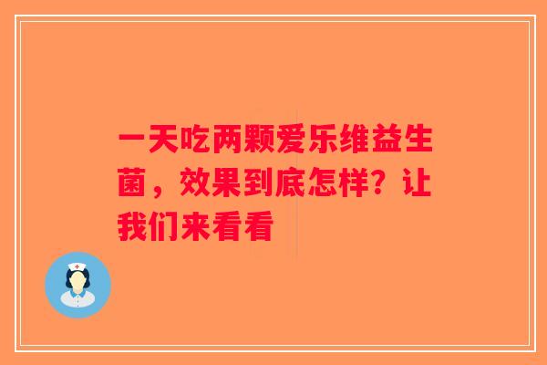 一天吃两颗爱乐维益生菌，效果到底怎样？让我们来看看