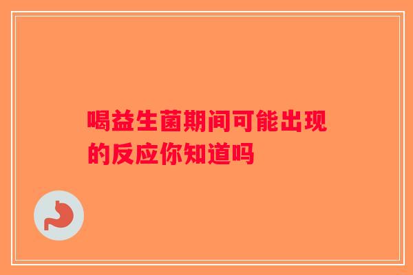 喝益生菌期间可能出现的反应你知道吗 喝益生菌期间可能出现的反应你知道吗