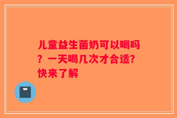 儿童益生菌奶可以喝吗？一天喝几次才合适？快来了解