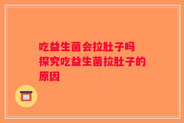 吃益生菌会拉肚子吗 探究吃益生菌拉肚子的原因 吃益生菌会拉肚子吗 探究吃益生菌拉肚子的原因