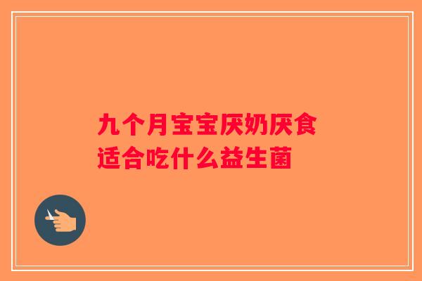 九个月宝宝厌奶厌食 适合吃什么益生菌