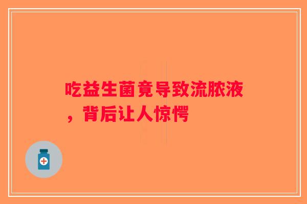 吃益生菌竟导致流脓液,背后让人惊愕 吃益生菌竟导致流脓液,背后让人惊愕