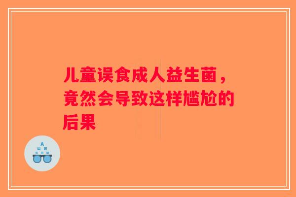 儿童误食成人益生菌，竟然会导致这样尴尬的后果