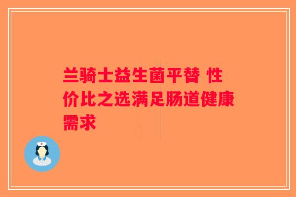 兰骑士益生菌平替 性价比之选满足肠道健康需求
