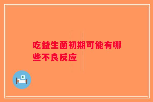 吃益生菌初期可能有哪些不良反应