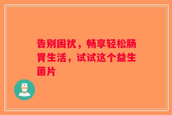 告别困扰,畅享轻松肠胃生活,试试这个益生菌片 告别困扰,畅享轻松肠胃生活,试试这个益生菌片