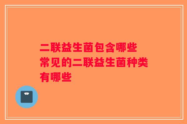 二联益生菌包含哪些 常见的二联益生菌种类有哪些
